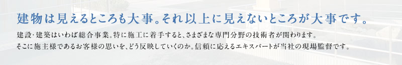 建物は見えるところも大事。それ以上に見えないところが大事です。