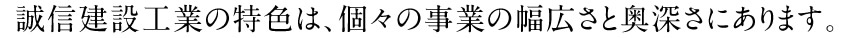 誠信建設工業の特色は、個々の事業の幅広さと奥深さにあります。