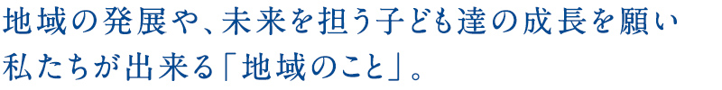 地域の発展や、未来を担う子ども達の成長を願い私たちが出来る「地域のこと」。